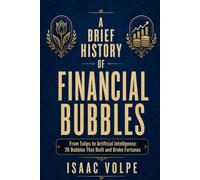 A BRIEF HISTORY OF FINANCIAL BUBBLES: From Tulips to Artificial Intelligence: 26 Bubbles That Built and Broke Fortunes