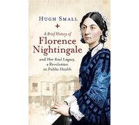 A Brief History of Florence Nightingale: and Her Real Legacy, a Revolution in Public Health (Brief Histories)