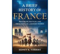 A BRIEF HISTORY OF FRANCE: Monarchs, Battles, and the Making of a Modern Nation (History of European Countries)