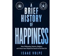 A BRIEF HISTORY OF HAPPINESS. How Philosophy, Science, Religion, and Culture Have Shaped the Search for the Good Life: What does it really mean to live well? How do we do it?