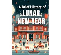 A Brief History of Lunar New Year (A Brief History of - Festivals & Celebrations Edition)