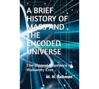 A BRIEF HISTORY OF MASS AND THE ENCODED UNIVERSE: The Biggest Ignorance of Humanity Ever...