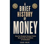 A Brief History of Money.How the Greatest Human Fiction Became the Foundation of Civilization.: The fascinating story of the invention that quietly rules civilization.