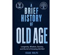 A BRIEF HISTORY OF OLD AGE. Longevity, Wisdom, Society, and the Art of Growing Old Well.: Discover why old age may not be the end of life’s story.: 13