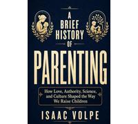 A BRIEF HISTORY OF PARENTING. How Love, Authority, Science, and Culture Shaped the Way We Raise Children: Thinkers, myths, discoveries, and social changes that reshaped family life.