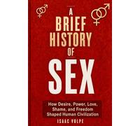A BRIEF HISTORY OF SEX. How Desire, Power, Love, Shame, and Freedom Shaped Human Civilization.: Not a manual about sex, but a history of control, identity, and the human body.