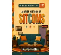 A Brief History of Sitcoms: Re-runs, Romances, and the Real Cost of the Canned Laugh (A Brief History of - TV Edition)