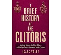 A BRIEF HISTORY OF THE CLITORIS. Anatomy, Science, Medicine, Culture, and the Long Fight to Understand Female Pleasure: For every woman whose anatomy was ignored, misnamed, or erased.