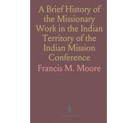 A Brief History of the Missionary Work in the Indian Territory of the Indian Mission Conference: Methodist Episcopal Church South