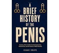 A BRIEF HISTORY OF THE PENIS. Anatomy, Men’s Health, Erectile Dysfunction, Testosterone, and the Science of Male Sexuality: The real anatomy of erection, arousal, orgasm, and sexual function