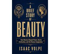 A BRIEF STORY OF BEAUTY. How Beauty Shaped Power, Desire, Civilization, and the Human Imagination: Beauty as a tale of desire, domination, imagination, and the human hunger for meaning.