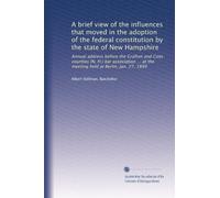 A brief view of the influences that moved in the adoption of the federal constitution by the state of New Hampshire: Annual address before the Grafton ... at the meeting held at Berlin, Jan. 27, 1899