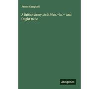 A British Army, As It Was.-Is.- And Ought to Be