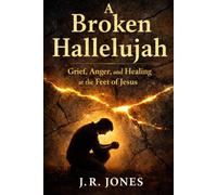 A Broken Hallelujah: Grief, Anger, and Healing at the Feet of Jesus: 3 (Healing & Restoration Series)