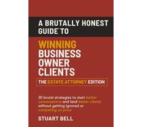A Brutally Honest Guide™ to Winning Business Owner Clients - The Estate Attorney Edition: 30 brutal strategies to start better conversations and land ... without getting ignored or competing on price