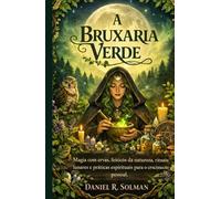 A BRUXARIA VERDE: Magia com ervas, feitiços da natureza, rituais lunares e práticas espirituais para o crescimento pessoal
