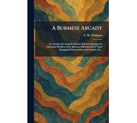 A Burmese Arcady: An Account of a Long & Intimate Sojourn Amongst the Mountain Dwellers of the Burmese Hinterland & of Their Engaging Characteristics and Customs, Etc.,
