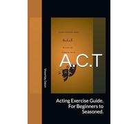 A.C.T: Acting Exercise Guide. For Beginners to Seasoned.