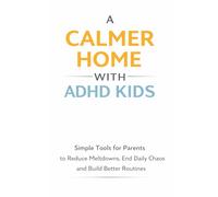 A Calmer Home With ADHD Kids: Simple Tools for Parents to Reduce Meltdowns, End Daily Chaos and Build Better Routines