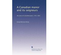 A Canadian manor and its seigneurs: the story of a hundred years, 1761-1861