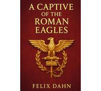 A Captive of the Roman Eagles: A historical war novel set in the Roman Empire portraying the clash of cultures, captivity, and forbidden love in the shadow of conquest