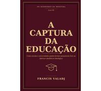 A CAPTURA DA EDUCAÇÃO: Como escolas e universidades podem formar pensamento livre ou fabricar obediência ideológica (OS SENHORES DA MENTIRA)