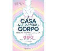 A casa nel proprio corpo. Ascolta, Interpreta, Rilascia: il metodo AIR per liberarti da stress e tensioni (Straordinariamente)