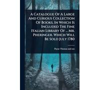 A Catalogue Of A Large And Curious Collection Of Books, In Which Is Included The Fine Italian Library Of ... Mr. Pheringer. Which Will Be Sold July 1780