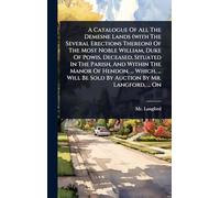 A Catalogue Of All The Demesne Lands (with The Several Erections Thereon) Of The Most Noble William, Duke Of Powis, Deceased, Situated In The Parish, ... Be Sold By Auction By Mr. Langford, ... On