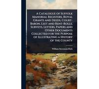 A Catalogue of Suffolk Manorial Registers, Royal Grants and Deeds, Court-Baron, Leet and Rent-Rolls, Surveys, Letters, Papers and Other Documents ... of Illustrating a History of the County