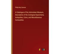 A Catalogue of the Ashmolean Museum, Descriptive of the Zoological Specimens, Antiquities, Coins, and Miscellaneous Curiousities