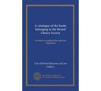 A catalogue of the books belonging to the Bristol Library Society: to which are prefixed the rules and regulations