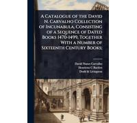 A Catalogue of the David N. Carvalho Collection of Incunabula, Consisting of a Sequence of Dated Books 1470-1499, Together With a Number of Sixteenth Century Books;