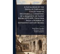 A Catalogue of the David N. Carvalho Collection of Incunabula, Consisting of a Sequence of Dated Books 1470-1499, Together With a Number of Sixteenth Century Books;