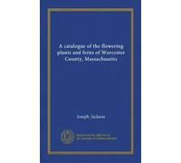 A catalogue of the flowering plants and ferns of Worcester County, Massachusetts