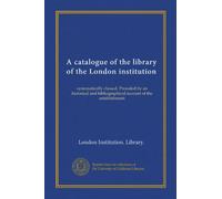 A catalogue of the library of the London institution (v.4): systematically classed. Preceded by an historical and bibliographical account of the establishment
