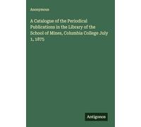 A Catalogue of the Periodical Publications in the Library of the School of Mines, Columbia College July 1, 1875