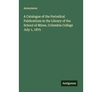 A Catalogue of the Periodical Publications in the Library of the School of Mines, Columbia College July 1, 1875
