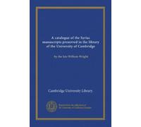 A catalogue of the Syriac manuscripts preserved in the library of the University of Cambridge (v.1): by the late William Wright