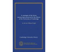 A catalogue of the Syriac manuscripts preserved in the library of the University of Cambridge (v.2): by the late William Wright
