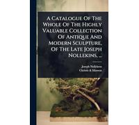 A Catalogue Of The Whole Of The Highly Valuable Collection Of Antique And Modern Sculpture, Of The Late Joseph Nollekins, ...