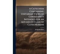 A Catechism Containing Unitarian Views of Christianity Intended for an Advanced Class of Catechumens