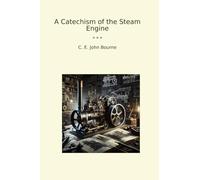 A Catechism of the Steam Engine (Classic Books)