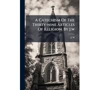 A Catechism Of The Thirty-nine Articles Of Religion. By J.w