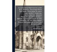 A Catechism Written In Latin By A. Nowell, Together With The Same Catechism Tr. Into English By T. Norton. Appended Is A Sermon Preached By Dean ... Met January 11, 1563. Ed. By G.e. Corrie