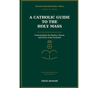 A Catholic Guide to the Holy Mass: Understanding the Mystery, Beauty, and Power of the Eucharist (The Mass Explained Series)