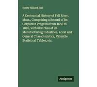 A Centennial History of Fall River, Mass., Comprising a Record of its Corporate Progress from 1656 to 1876, with Sketches of its Manufacturing ... Valuable Statistical Tables, etc.