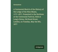 A Centennial Sketch of the History of the Lodge of the Nine Muses, 1777-1877. Presented to the Brethren at the Centennial Festival, Held at Long's ... Street, London, on Tuesday, May the 8th, 1877