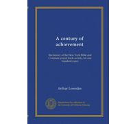 A century of achievement (v.1): the history of the New York Bible and Common prayer book society, for one hundred years