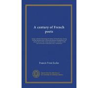 A century of French poets: being a selection illustrating the history of French poetry during the last hundred years, with an introduction, ... of French versification, and a commentary